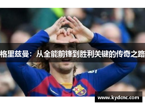 格里兹曼：从全能前锋到胜利关键的传奇之路