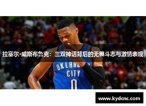 拉塞尔·威斯布鲁克：三双神话背后的无畏斗志与激情表现