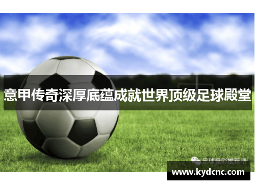 意甲传奇深厚底蕴成就世界顶级足球殿堂