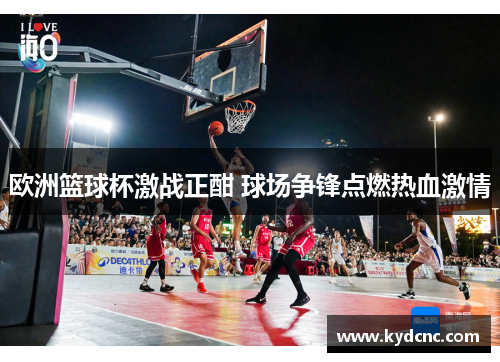 欧洲篮球杯激战正酣 球场争锋点燃热血激情