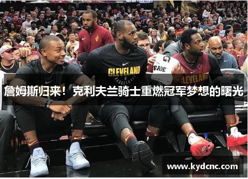 詹姆斯归来！克利夫兰骑士重燃冠军梦想的曙光