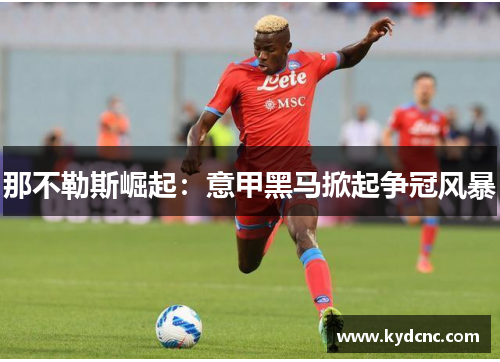 那不勒斯崛起：意甲黑马掀起争冠风暴