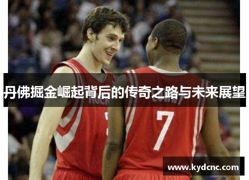 丹佛掘金崛起背后的传奇之路与未来展望