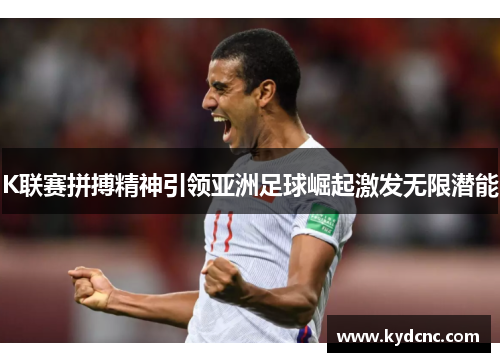 K联赛拼搏精神引领亚洲足球崛起激发无限潜能