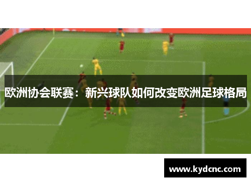 欧洲协会联赛：新兴球队如何改变欧洲足球格局