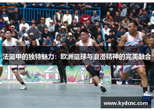 法篮甲的独特魅力：欧洲篮球与浪漫精神的完美融合
