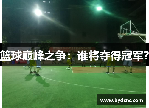 篮球巅峰之争：谁将夺得冠军？