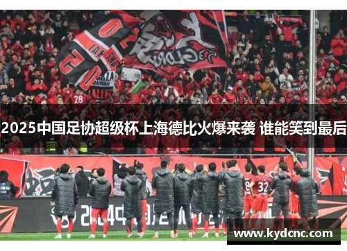 2025中国足协超级杯上海德比火爆来袭 谁能笑到最后