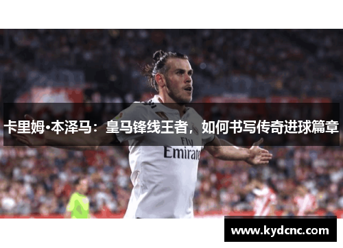 卡里姆·本泽马：皇马锋线王者，如何书写传奇进球篇章