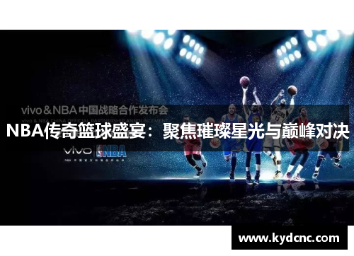 NBA传奇篮球盛宴：聚焦璀璨星光与巅峰对决