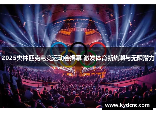 2025奥林匹克电竞运动会揭幕 激发体育新热潮与无限潜力