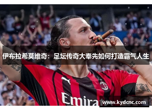 伊布拉希莫维奇：足坛传奇大奉先如何打造霸气人生