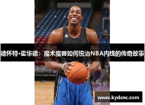 德怀特·霍华德：魔术魔兽如何统治NBA内线的传奇故事