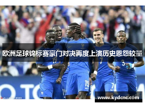 欧洲足球锦标赛豪门对决再度上演历史恩怨较量