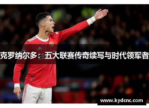 克罗纳尔多：五大联赛传奇续写与时代领军者