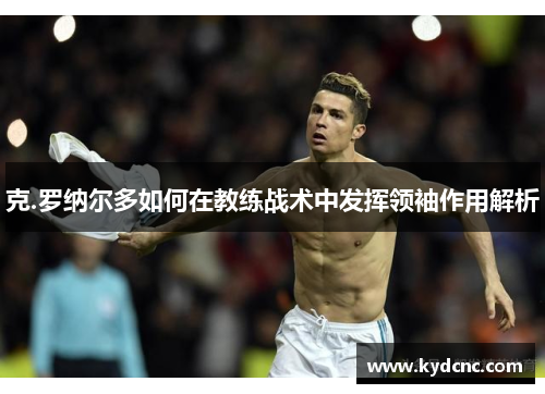 克.罗纳尔多如何在教练战术中发挥领袖作用解析