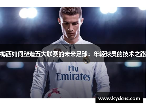 梅西如何塑造五大联赛的未来足球：年轻球员的技术之路