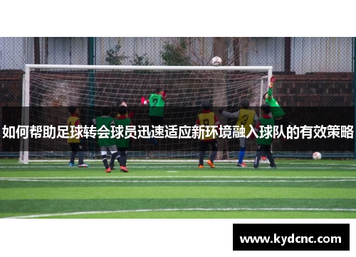 如何帮助足球转会球员迅速适应新环境融入球队的有效策略
