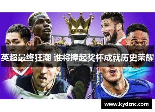 英超最终狂潮 谁将捧起奖杯成就历史荣耀
