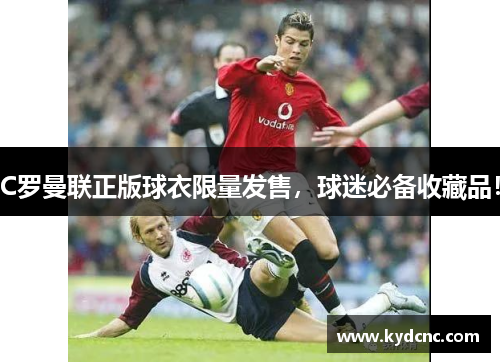 C罗曼联正版球衣限量发售，球迷必备收藏品！