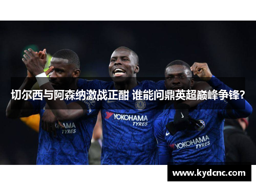 切尔西与阿森纳激战正酣 谁能问鼎英超巅峰争锋？