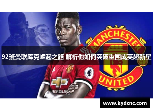 92班曼联库克崛起之路 解析他如何突破重围成英超新星