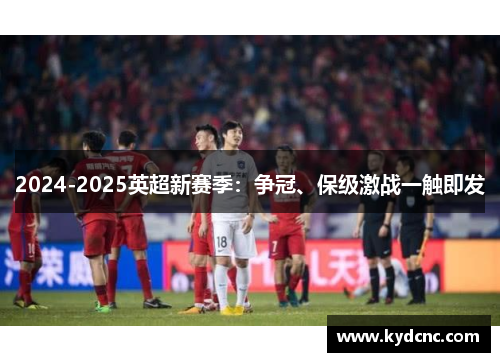2024-2025英超新赛季：争冠、保级激战一触即发