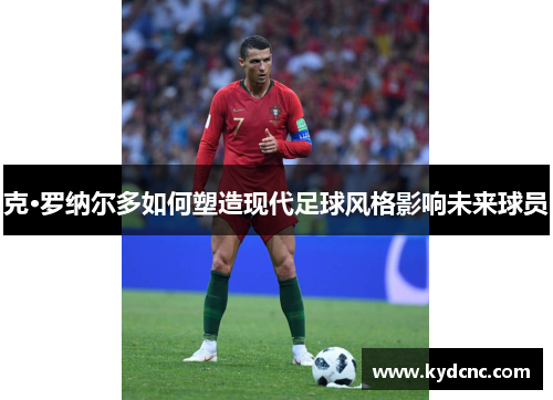 克·罗纳尔多如何塑造现代足球风格影响未来球员