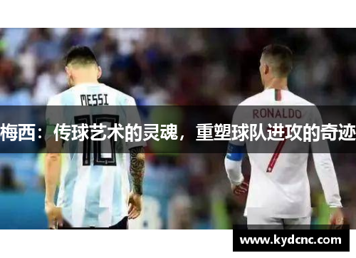 梅西：传球艺术的灵魂，重塑球队进攻的奇迹
