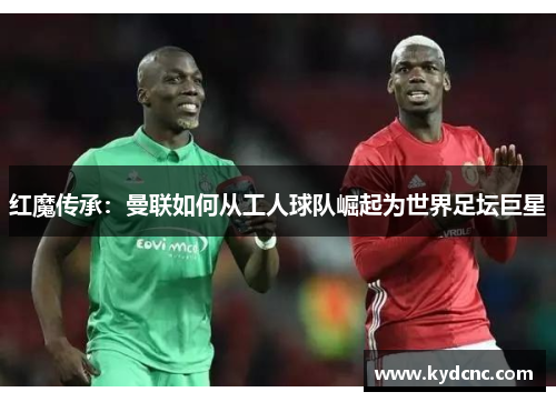 红魔传承：曼联如何从工人球队崛起为世界足坛巨星